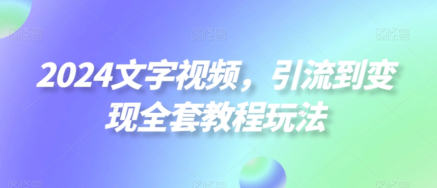 2024文字视频，引流到变现全套教程玩法【揭秘】-小艾网创