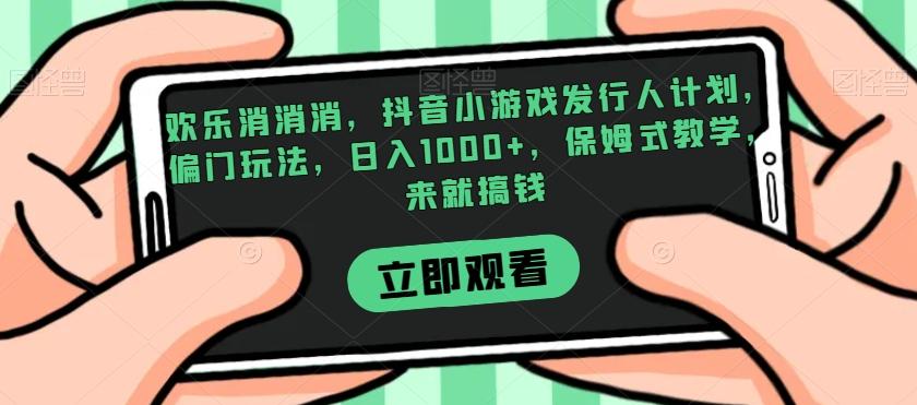 欢乐消消消，抖音小游戏发行人计划，偏门玩法，日入1000+，保姆式教学，来就搞钱-小艾网创