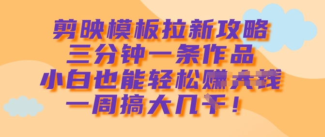 剪映模板拉新攻略，三分钟一条作品，小白也能轻松一周搞大几k-小艾网创