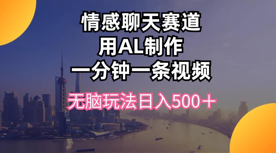 情感聊天赛道用al制作一分钟一条视频无脑玩法日入500＋-小艾网创