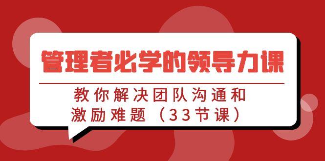 管理者必学的领导力课：教你解决团队沟通和激励难题(33节课)-小艾网创