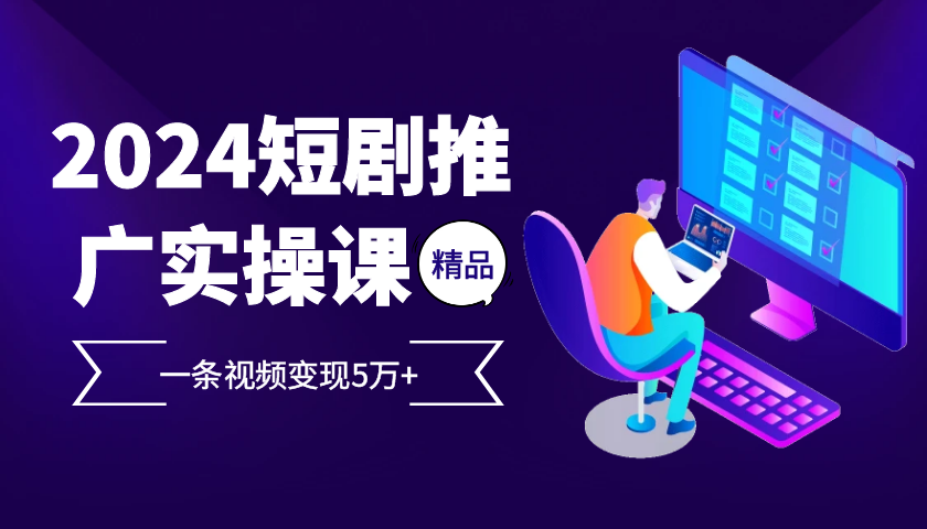 2024最火爆的项目短剧推广实操课，一条视频变现5万+【附软件工具】-小艾网创