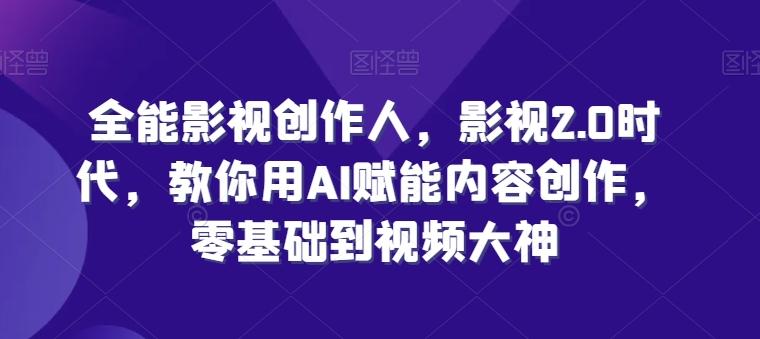 全能影视创作人，影视2.0时代，教你用AI赋能内容创作，​零基础到视频大神-小艾网创