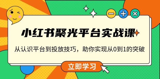 小红书 聚光平台实战课，从认识平台到投放技巧，助你实现从0到1的突破-小艾网创