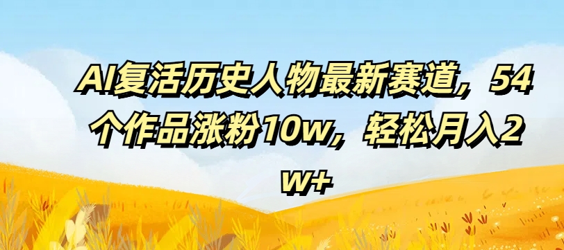 AI复活历史人物最新赛道，54个作品涨粉10w，轻松月入2w+【揭秘】-小艾网创