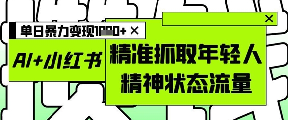 AI+小红书图文，精准抓取年轻人精神状态流量，单日暴力变现多张-小艾网创