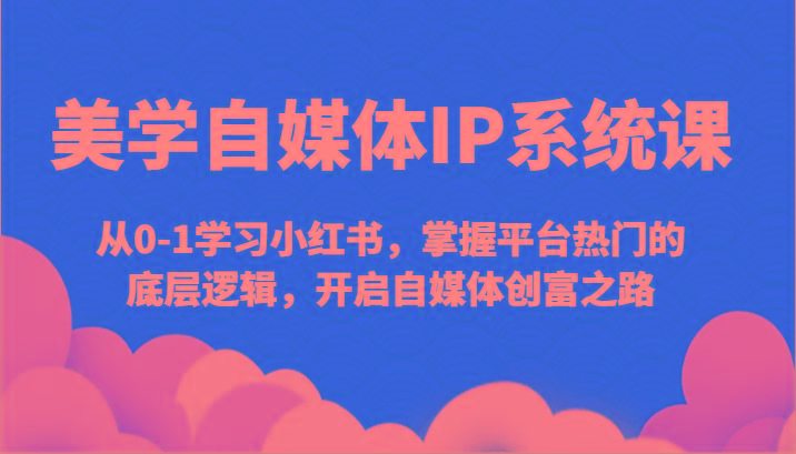 美学自媒体IP系统课-从0-1学习小红书，掌握平台热门的底层逻辑，开启自媒体创富之路-小艾网创