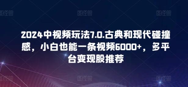 2024中视频玩法7.0.古典和现代碰撞感，小白也能一条视频6000+，多平台变现【揭秘】-小艾网创