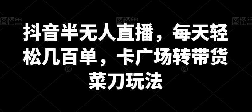 抖音半无人直播，每天轻松几百单，卡广场转带货菜刀玩法【揭秘】-小艾网创