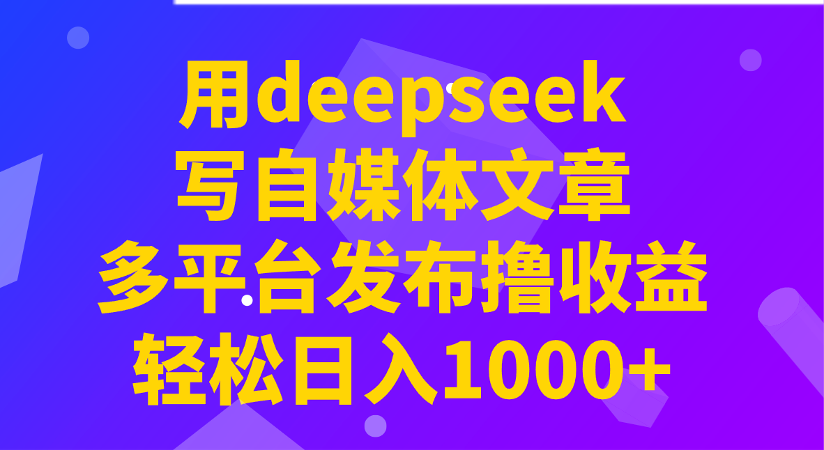 用deepseek写自媒体文章，多平台发布撸收益，轻松日入1000+！-小艾网创