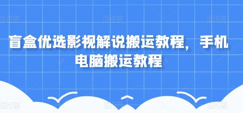 盲盒优选影视解说搬运教程，手机电脑搬运教程-小艾网创