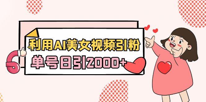 利用AI美女视频引粉，单号日引2000+，新手也能干(教程+软件)-小艾网创