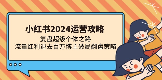 小红书2024运营攻略：复盘超级个体之路 流量红利退去百万博主破局翻盘-小艾网创