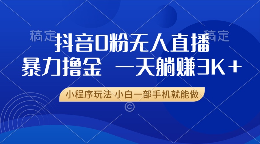 抖音0粉无人直播暴力掘金，一天躺赚3K+，小白一部手机就能做-小艾网创