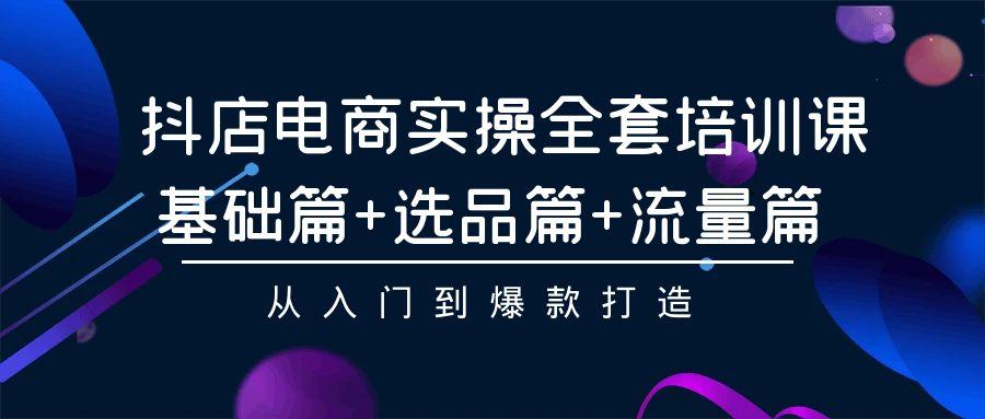 (9604期)抖店电商实操全套培训课：基础篇+选品篇+流量篇，从入门到爆款打造-小艾网创