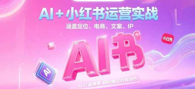 AI+小红书运营实战，涵盖定位、电商、文案、IP 打造等，轻松搞定内容创作-小艾网创