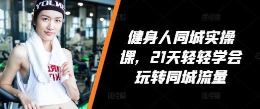 健身人同城实操课，21天轻轻学会玩转同城流量-小艾网创