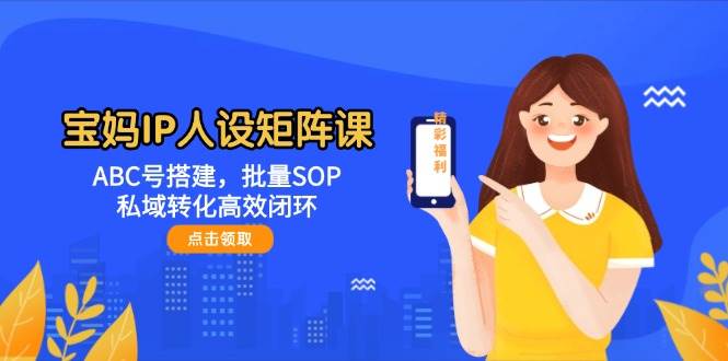 图片[1]-宝妈IP人设矩阵课：ABC号搭建，批量SOP，私域转化高效闭环-精品虚拟资源库