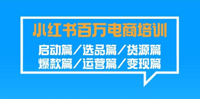 小红书百万电商培训班：启动篇/选品篇/货源篇/爆款篇/运营篇/变现篇-小艾网创