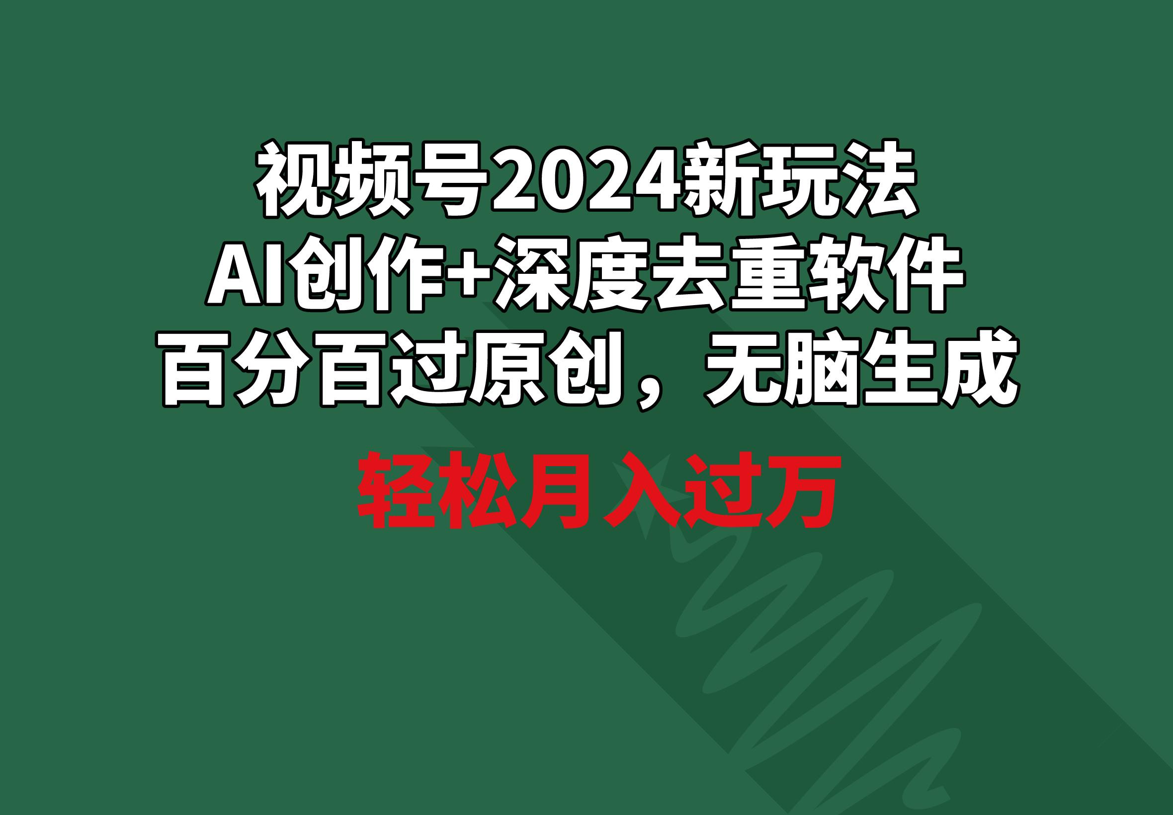 视频号2024新玩法，AI创作+深度去重软件 百分百过原创，无脑生成，月入过万-小艾网创