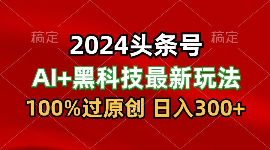 2024最新AI头条+黑科技猛撸收益，100%过原创，三天必起号，每天5分钟，月入1W+-小艾网创