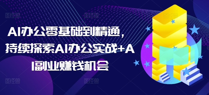 AI办公零基础到精通，持续探索AI办公实战+AI副业赚钱机会-小艾网创