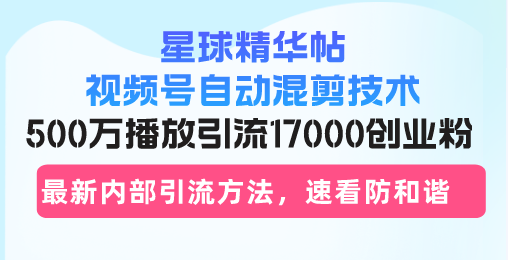 星球精华帖视频号自动混剪技术，500万播放引流17000创业粉，最新内部引…-小艾网创
