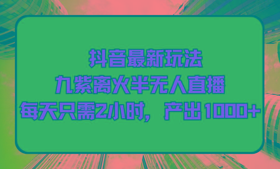 (9619期)抖音最新玩法，九紫离火半无人直播，每天只需2小时，产出1000+-小艾网创