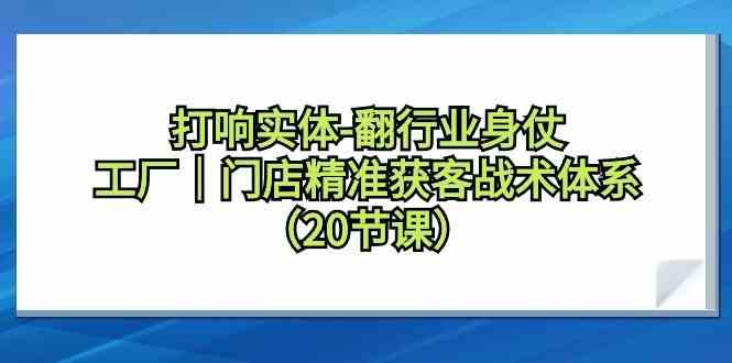 打响实体行业翻身仗，工厂门店精准获客战术体系(20节课)-小艾网创