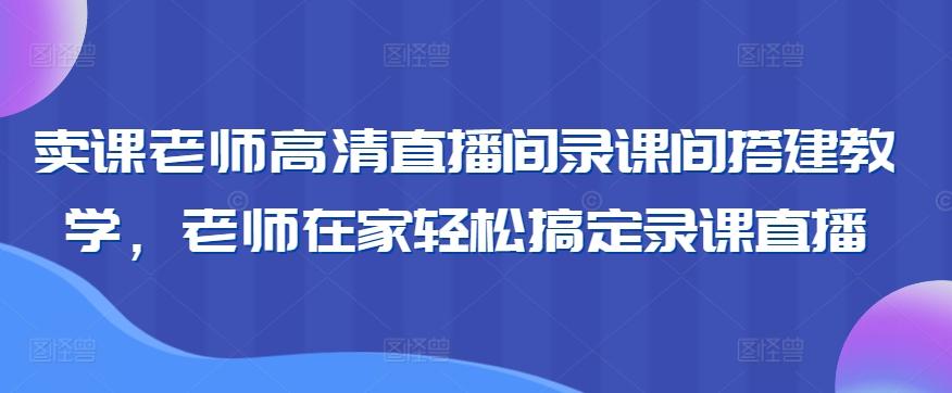 卖课老师高清直播间录课间搭建教学，老师在家轻松搞定录课直播-小艾网创