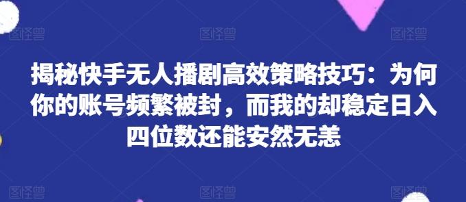 揭秘快手无人播剧高效策略技巧：为何你的账号频繁被封，而我的却稳定日入四位数还能安然无恙【揭秘】-小艾网创