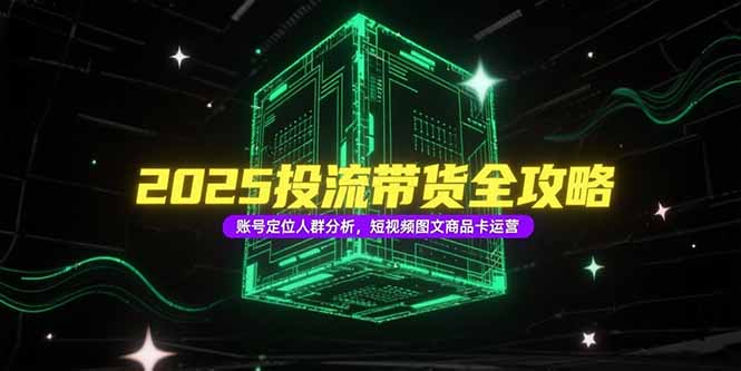 2025投流带货全攻略，账号定位人群分析，短视频图文商品卡运营-小艾网创