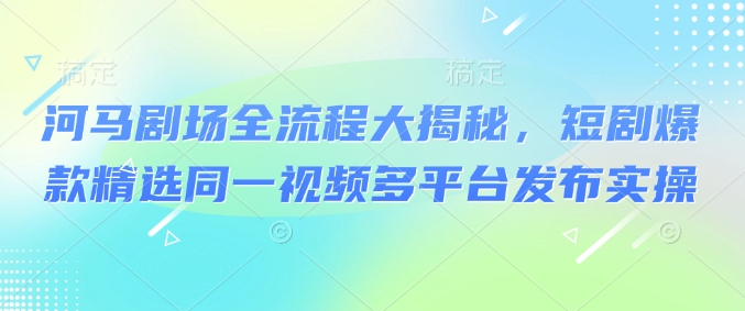 河马剧场全流程大揭秘，短剧爆款精选同一视频多平台发布实操-小艾网创