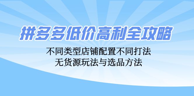 拼多多低价高利全攻略：不同类型店铺配置不同打法，无货源玩法与选品方法-小艾网创