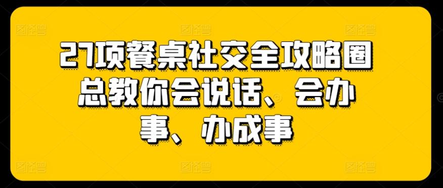 27项餐桌社交全攻略圈总教你会说话、会办事、办成事-小艾网创