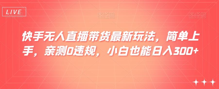 快手无人直播带货最新玩法，简单上手，亲测0违规，小白也能日入300+【揭秘】-小艾网创