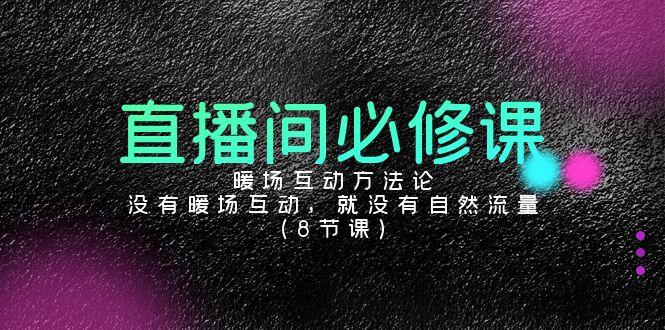 直播间必修课：暖场互动方法论，没有暖场互动，就没有自然流量(8节课)-小艾网创