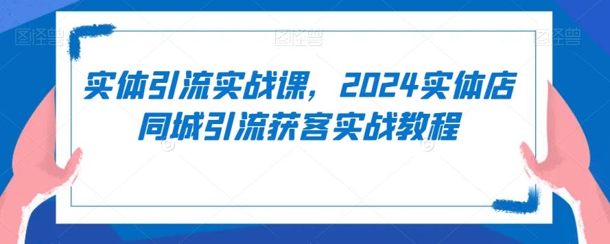 实体引流实战课，2024实体店同城引流获客实战教程-小艾网创