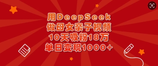 用DeepSeek做母女亲子视频，10天吸粉18万，单日变现多张-小艾网创