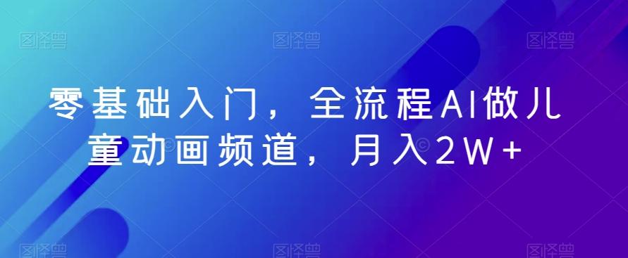 零基础入门，全流程AI做儿童动画频道，月入2W+-小艾网创