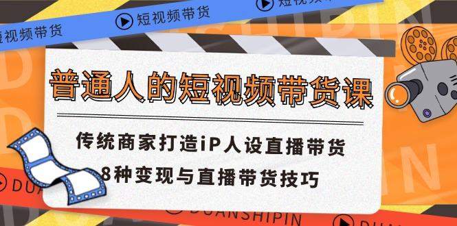 普通人的短视频带货课 传统商家打造iP人设直播带货 8种变现与直播带货技巧-小艾网创