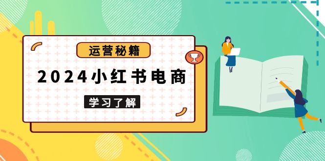 2024小红书电商教程，从入门到实战，教你有效打造爆款店铺，掌握选品技巧-小艾网创