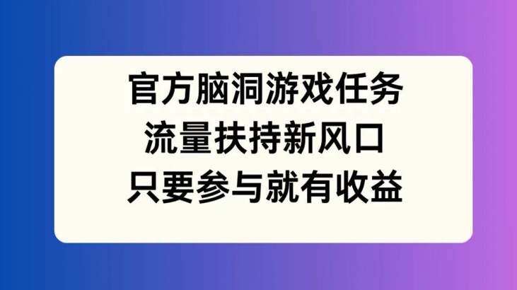 官方脑洞游戏任务，流量扶持新风口，只要参与就有收益【揭秘】-小艾网创