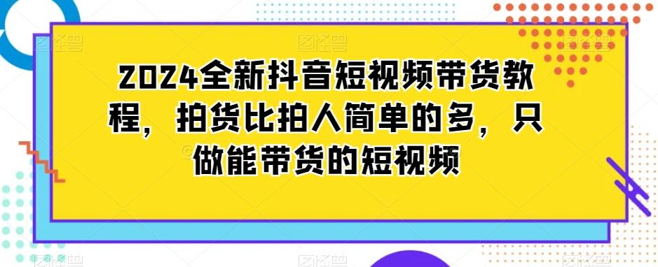 2024全新抖音短视频带货教程，拍货比拍人简单的多，只做能带货的短视频-小艾网创