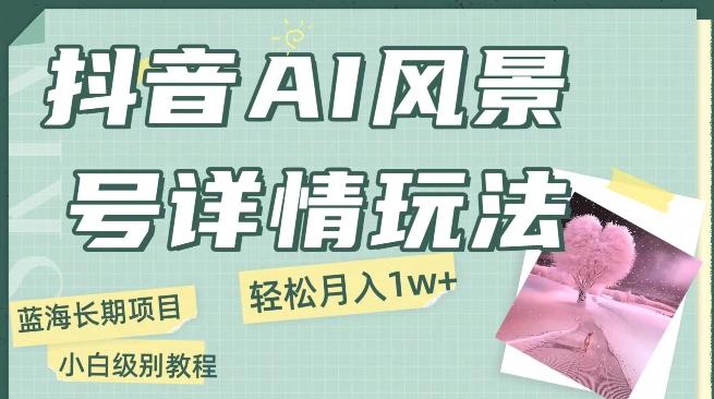 抖音AI风景号月入1万+详细教程玩法手机即可制作，小白轻松上手-小艾网创