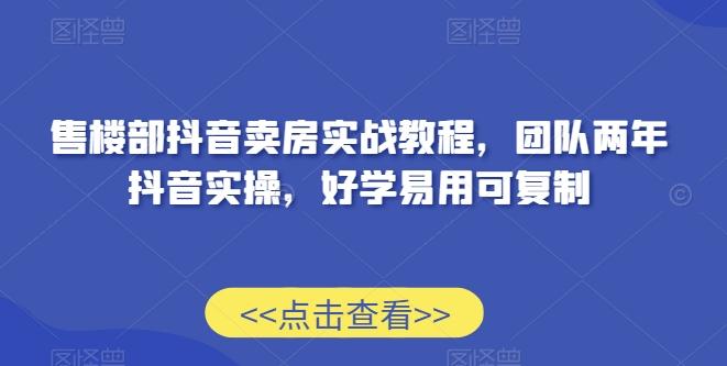 售楼部抖音卖房实战教程，团队两年抖音实操，好学易用可复制-小艾网创