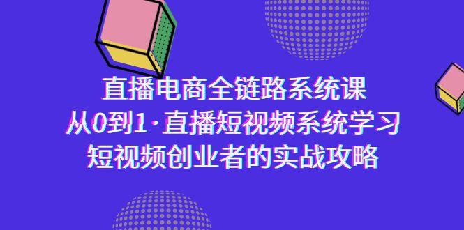 直播电商-全链路系统课，从0到1·直播短视频系统学习，短视频创业者的实战-小艾网创