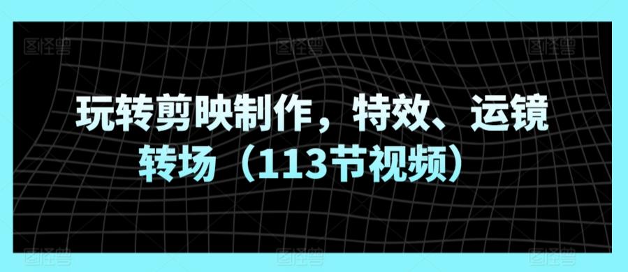 玩转剪映制作，特效、运镜转场(113节视频)-小艾网创