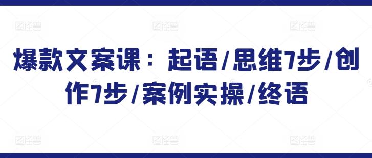 爆款文案课：起语/思维7步/创作7步/案例实操/终语-小艾网创