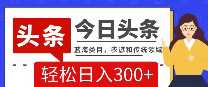 AI头条传统和农谚领域，蓝海类目，搬运+AI优化，轻松日入300+【揭秘】-小艾网创